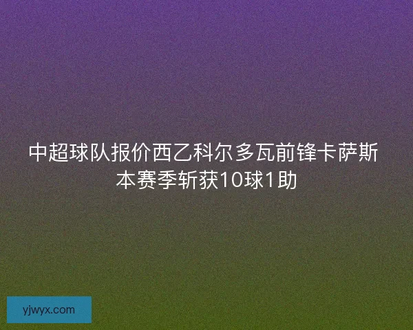 中超球队报价西乙科尔多瓦前锋卡萨斯 本赛季斩获10球1助 中超球队报价西乙科尔多瓦前锋卡萨斯 本赛季斩获10球1助