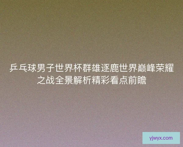 乒乓球男子世界杯群雄逐鹿世界巅峰荣耀之战全景解析精彩看点前瞻