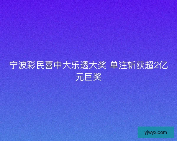 宁波彩民喜中大乐透大奖 单注斩获超2亿元巨奖
