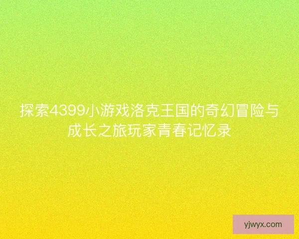 探索4399小游戏洛克王国的奇幻冒险与成长之旅玩家青春记忆录