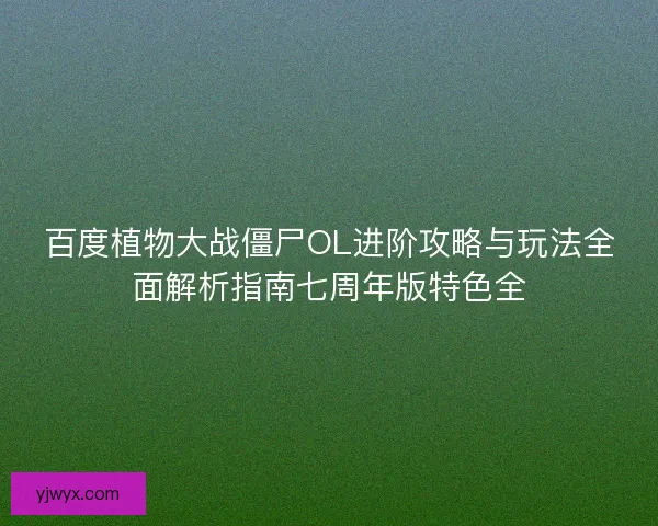 百度植物大战僵尸OL进阶攻略与玩法全面解析指南七周年版特色全 百度植物大战僵尸OL进阶攻略与玩法全面解析指南七周年版特色全
