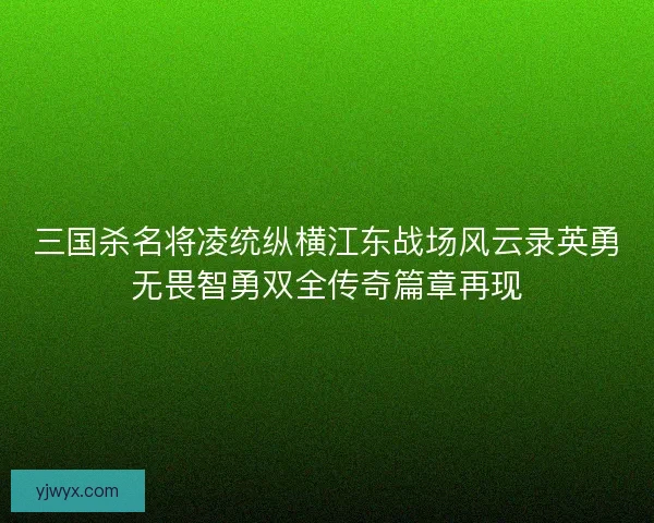 三国杀名将凌统纵横江东战场风云录英勇无畏智勇双全传奇篇章再现 三国杀名将凌统纵横江东战场风云录英勇无畏智勇双全传奇篇章再现