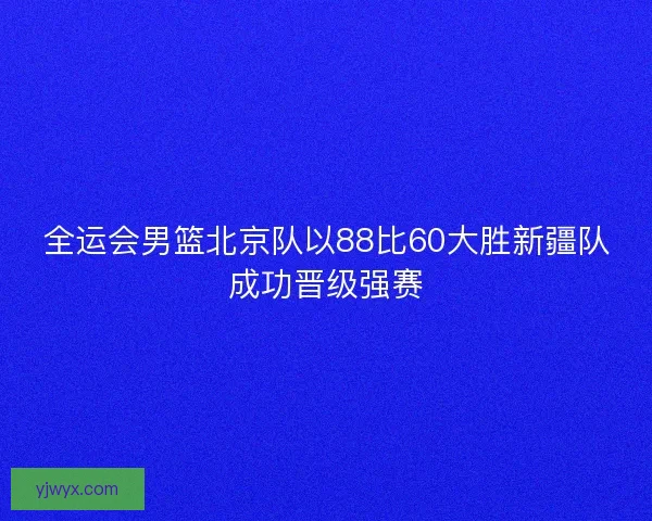 全运会男篮北京队以88比60大胜新疆队成功晋级强赛 全运会男篮北京队以88比60大胜新疆队成功晋级强赛