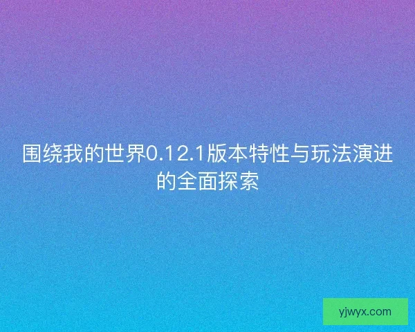 围绕我的世界0.12.1版本特性与玩法演进的全面探索
