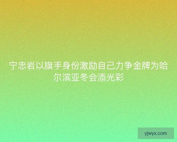 宁忠岩以旗手身份激励自己力争金牌为哈尔滨亚冬会添光彩