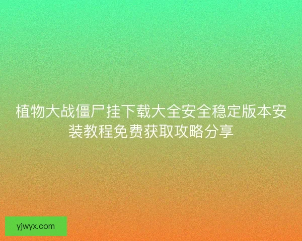 植物大战僵尸挂下载大全安全稳定版本安装教程免费获取攻略分享