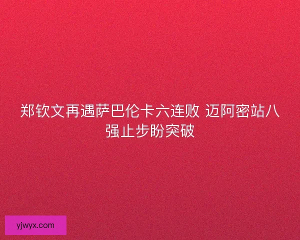 郑钦文再遇萨巴伦卡六连败 迈阿密站八强止步盼突破 郑钦文再遇萨巴伦卡六连败 迈阿密站八强止步盼突破