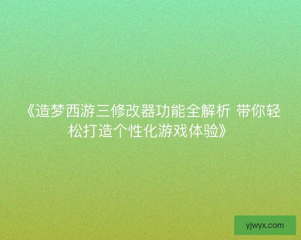 《造梦西游三修改器功能全解析 带你轻松打造个性化游戏体验》 《造梦西游三修改器功能全解析 带你轻松打造个性化游戏体验》