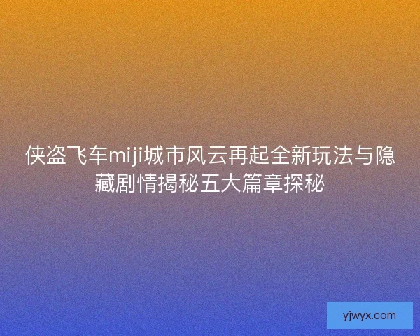 侠盗飞车miji城市风云再起全新玩法与隐藏剧情揭秘五大篇章探秘
