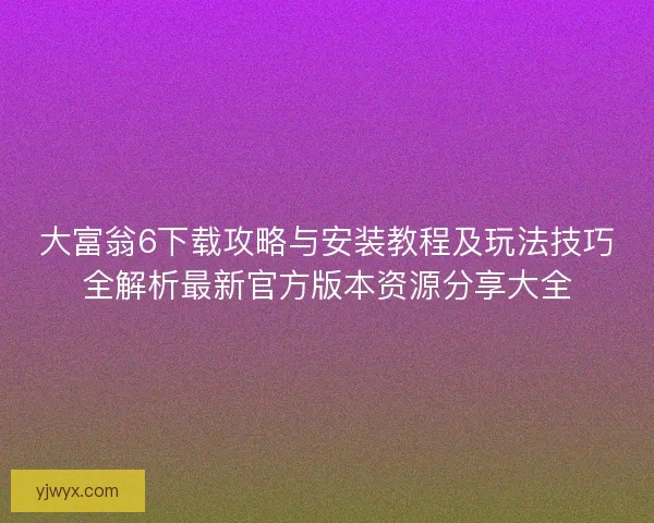 大富翁6下载攻略与安装教程及玩法技巧全解析最新官方版本资源分享大全 大富翁6下载攻略与安装教程及玩法技巧全解析最新官方版本资源分享大全