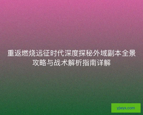 重返燃烧远征时代深度探秘外域副本全景攻略与战术解析指南详解 重返燃烧远征时代深度探秘外域副本全景攻略与战术解析指南详解