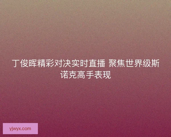 丁俊晖精彩对决实时直播 聚焦世界级斯诺克高手表现