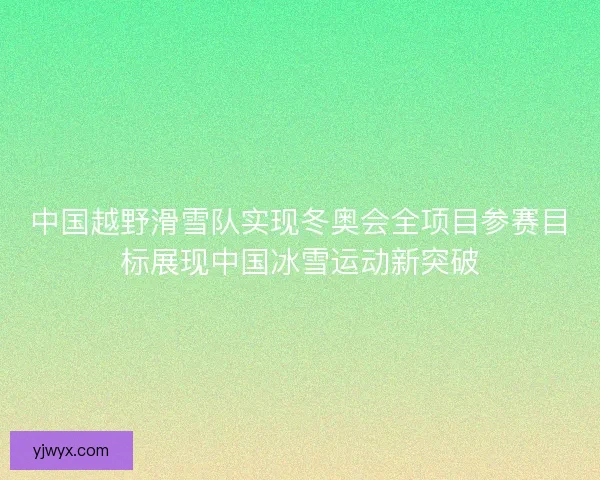 中国越野滑雪队实现冬奥会全项目参赛目标展现中国冰雪运动新突破