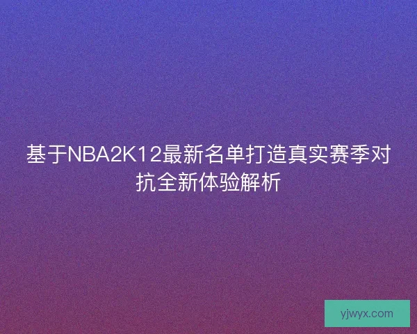 基于NBA2K12最新名单打造真实赛季对抗全新体验解析