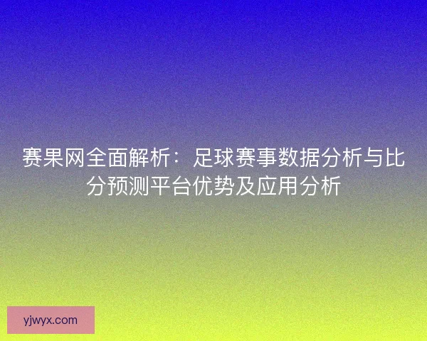 赛果网全面解析：足球赛事数据分析与比分预测平台优势及应用分析