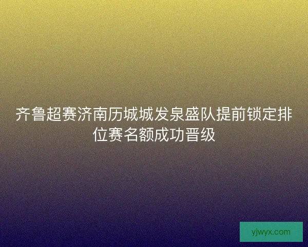齐鲁超赛济南历城城发泉盛队提前锁定排位赛名额成功晋级 齐鲁超赛济南历城城发泉盛队提前锁定排位赛名额成功晋级