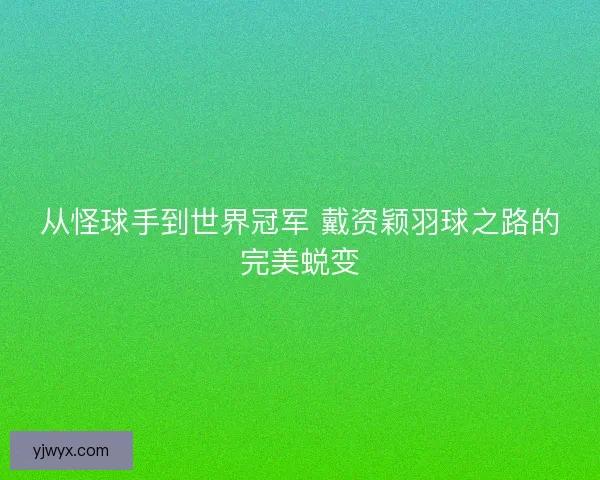从怪球手到世界冠军 戴资颖羽球之路的完美蜕变 从怪球手到世界冠军 戴资颖羽球之路的完美蜕变