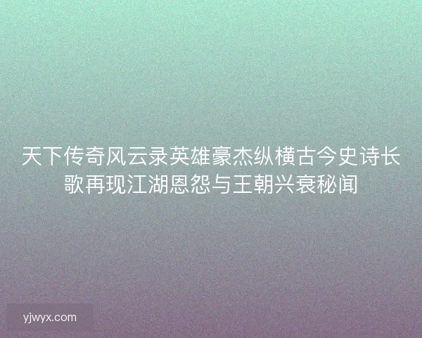 天下传奇风云录英雄豪杰纵横古今史诗长歌再现江湖恩怨与王朝兴衰秘闻 天下传奇风云录英雄豪杰纵横古今史诗长歌再现江湖恩怨与王朝兴衰秘闻