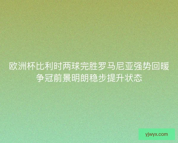 欧洲杯比利时两球完胜罗马尼亚强势回暖争冠前景明朗稳步提升状态