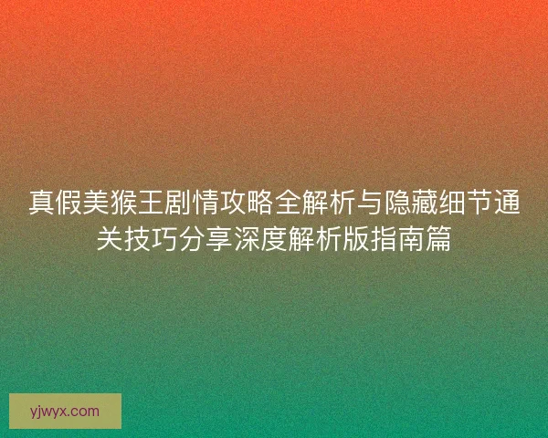 真假美猴王剧情攻略全解析与隐藏细节通关技巧分享深度解析版指南篇 真假美猴王剧情攻略全解析与隐藏细节通关技巧分享深度解析版指南篇