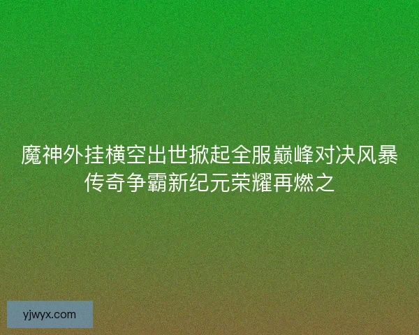 魔神外挂横空出世掀起全服巅峰对决风暴传奇争霸新纪元荣耀再燃之