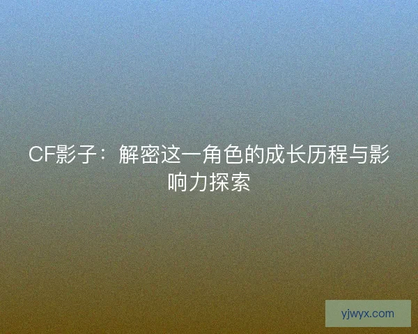 CF影子：解密这一角色的成长历程与影响力探索
