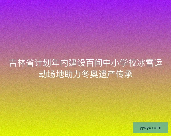 吉林省计划年内建设百间中小学校冰雪运动场地助力冬奥遗产传承