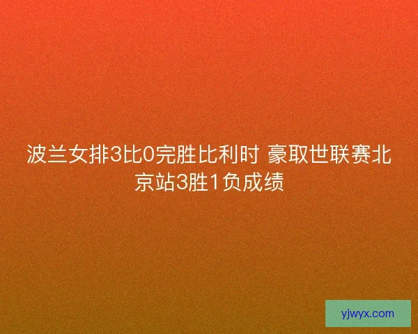 波兰女排3比0完胜比利时 豪取世联赛北京站3胜1负成绩