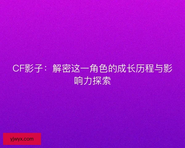 CF影子：解密这一角色的成长历程与影响力探索