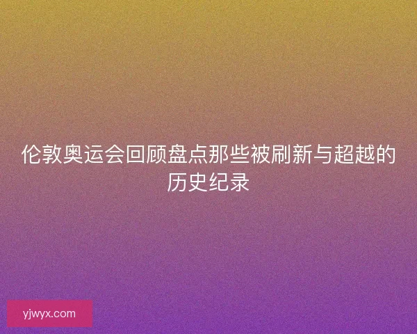 伦敦奥运会回顾盘点那些被刷新与超越的历史纪录 伦敦奥运会回顾盘点那些被刷新与超越的历史纪录