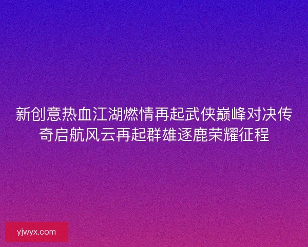 新创意热血江湖燃情再起武侠巅峰对决传奇启航风云再起群雄逐鹿荣耀征程 新创意热血江湖燃情再起武侠巅峰对决传奇启航风云再起群雄逐鹿荣耀征程