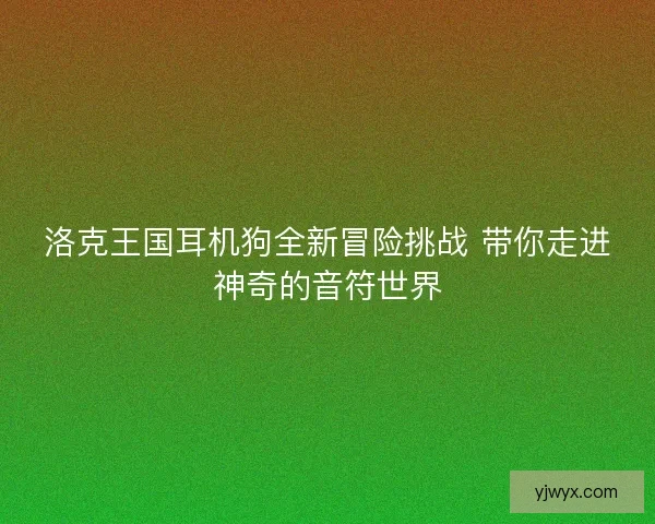 洛克王国耳机狗全新冒险挑战 带你走进神奇的音符世界 洛克王国耳机狗全新冒险挑战 带你走进神奇的音符世界