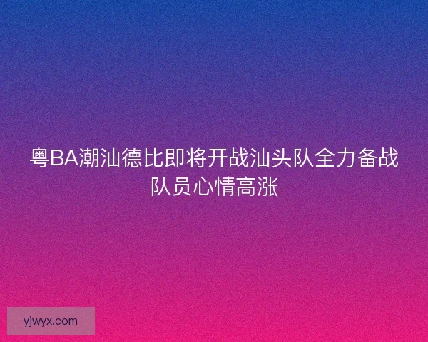 粤BA潮汕德比即将开战汕头队全力备战队员心情高涨 粤BA潮汕德比即将开战汕头队全力备战队员心情高涨