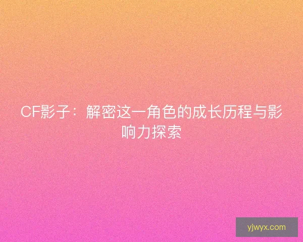 CF影子：解密这一角色的成长历程与影响力探索
