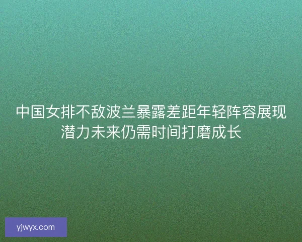 中国女排不敌波兰暴露差距年轻阵容展现潜力未来仍需时间打磨成长