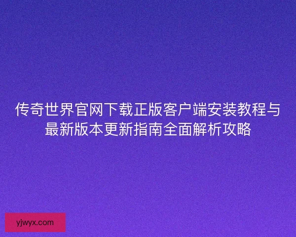 传奇世界官网下载正版客户端安装教程与最新版本更新指南全面解析攻略