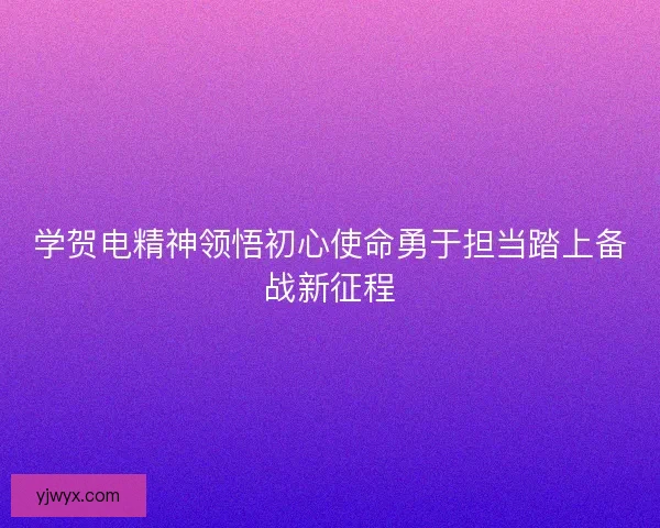 学贺电精神领悟初心使命勇于担当踏上备战新征程