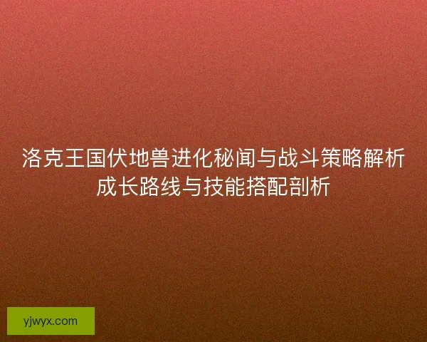 洛克王国伏地兽进化秘闻与战斗策略解析成长路线与技能搭配剖析