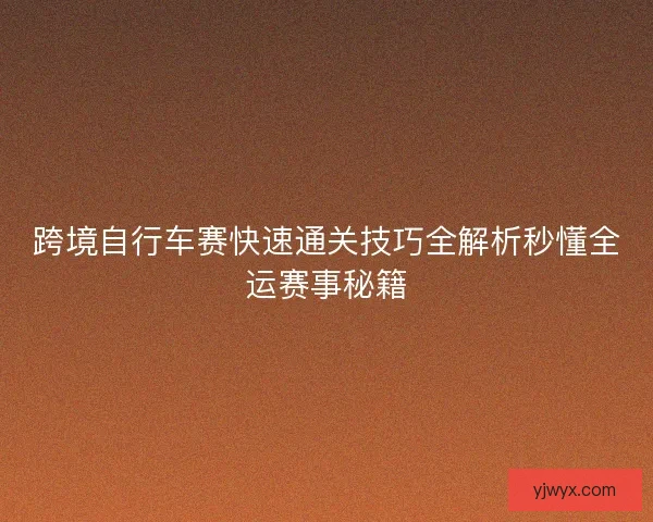 跨境自行车赛快速通关技巧全解析秒懂全运赛事秘籍