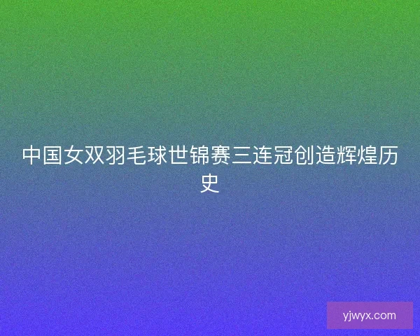 中国女双羽毛球世锦赛三连冠创造辉煌历史 中国女双羽毛球世锦赛三连冠创造辉煌历史