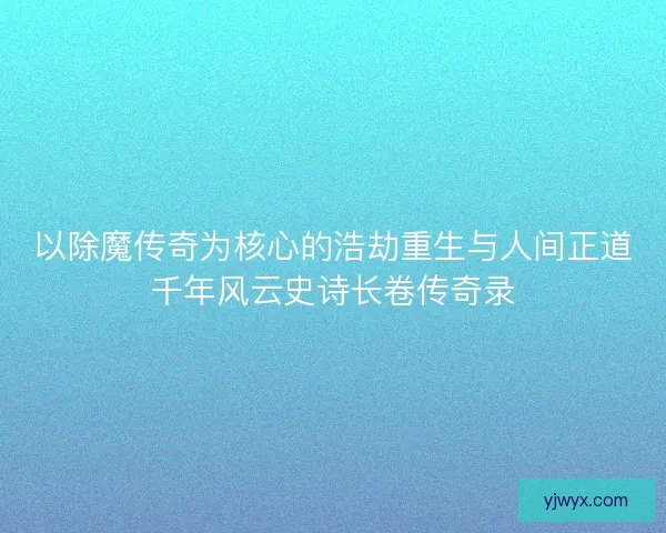 以除魔传奇为核心的浩劫重生与人间正道千年风云史诗长卷传奇录 以除魔传奇为核心的浩劫重生与人间正道千年风云史诗长卷传奇录