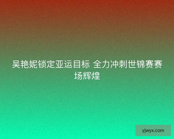吴艳妮锁定亚运目标 全力冲刺世锦赛赛场辉煌 吴艳妮锁定亚运目标 全力冲刺世锦赛赛场辉煌
