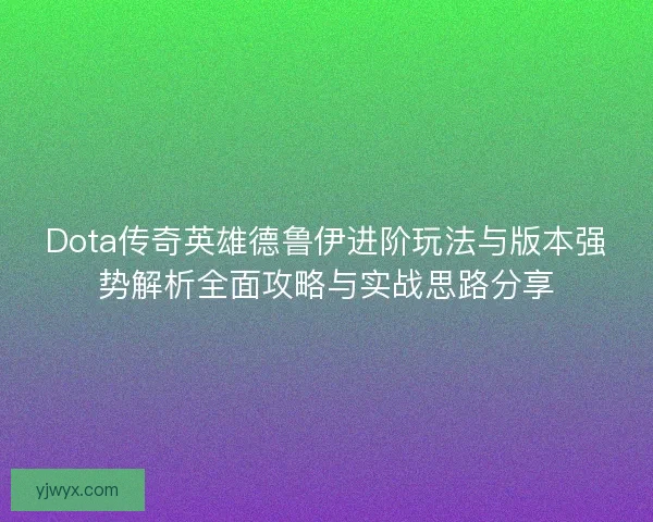 Dota传奇英雄德鲁伊进阶玩法与版本强势解析全面攻略与实战思路分享 Dota传奇英雄德鲁伊进阶玩法与版本强势解析全面攻略与实战思路分享