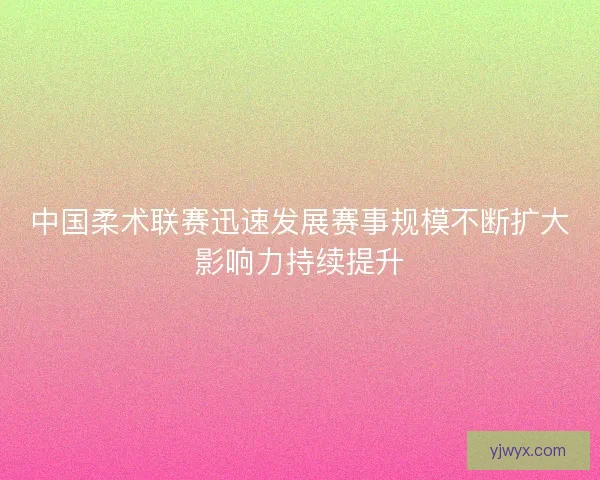 中国柔术联赛迅速发展赛事规模不断扩大影响力持续提升