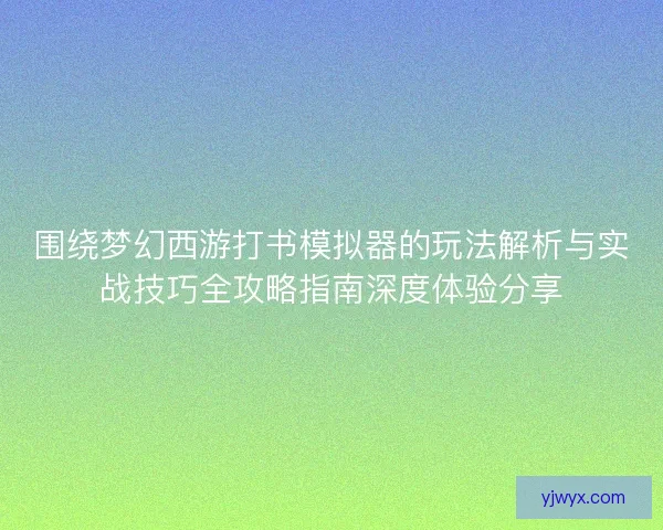 围绕梦幻西游打书模拟器的玩法解析与实战技巧全攻略指南深度体验分享 围绕梦幻西游打书模拟器的玩法解析与实战技巧全攻略指南深度体验分享