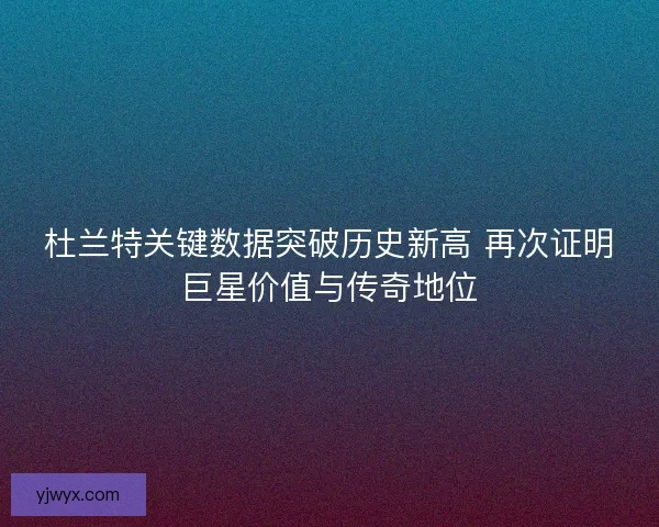杜兰特关键数据突破历史新高 再次证明巨星价值与传奇地位 杜兰特关键数据突破历史新高 再次证明巨星价值与传奇地位