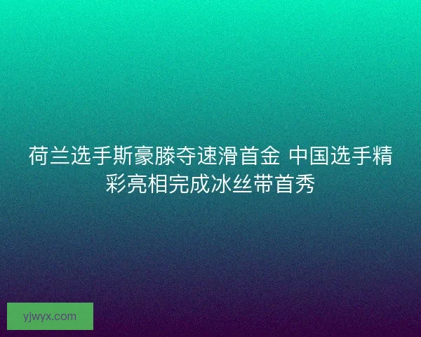 荷兰选手斯豪滕夺速滑首金 中国选手精彩亮相完成冰丝带首秀 荷兰选手斯豪滕夺速滑首金 中国选手精彩亮相完成冰丝带首秀